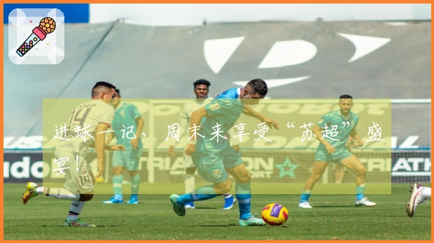 进球一记，周末来享受“苏超”盛宴！