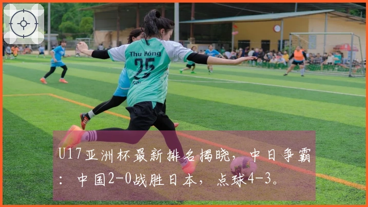 U17亚洲杯最新排名揭晓，中日争霸：中国2-0战胜日本，点球4-3。