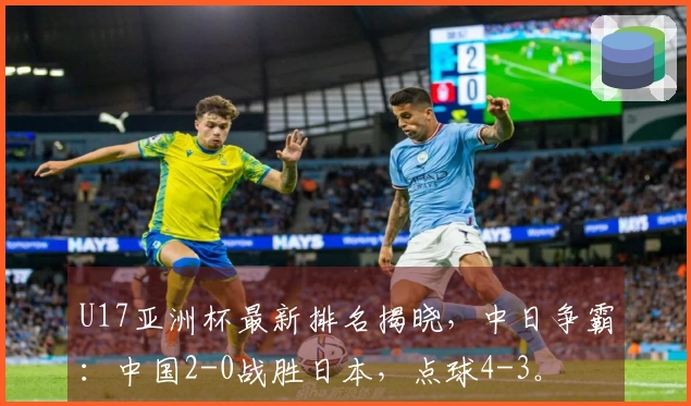 U17亚洲杯最新排名揭晓，中日争霸：中国2-0战胜日本，点球4-3。