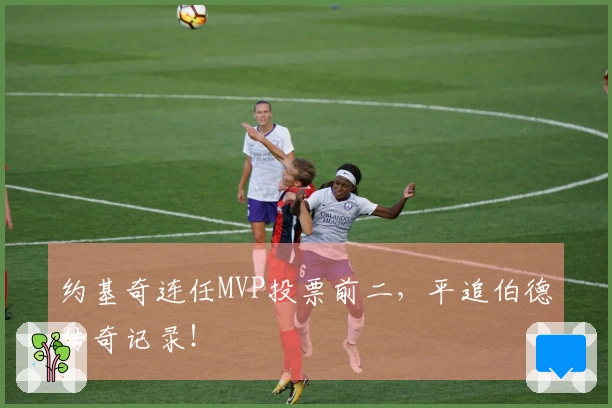 约基奇连任MVP投票前二，平追伯德传奇记录！